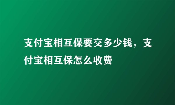 支付宝相互保要交多少钱,支付宝相互保怎么收费