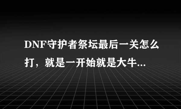 DNF守护者祭坛最后一关怎么打，就是一开始就是大牛，有没有办法不让大牛前进啊，是不是技能什么学错啊