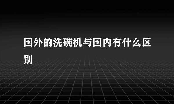 国外的洗碗机与国内有什么区别