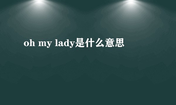 oh my lady是什么意思