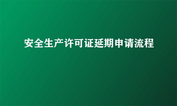 安全生产许可证延期申请流程