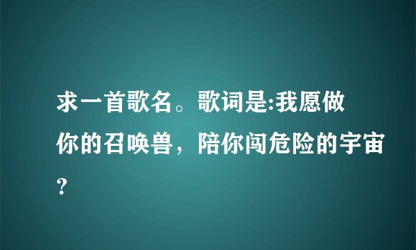 求一首歌名。歌词是:我愿做你的召唤兽,陪你闯危险的宇宙?