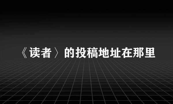 《读者〉的投稿地址在那里