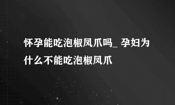 怀孕能吃泡椒凤爪吗_ 孕妇为什么不能吃泡椒凤爪