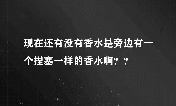 现在还有没有香水是旁边有一个捏塞一样的香水啊？？