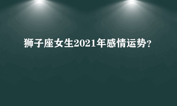 狮子座女生2021年感情运势？