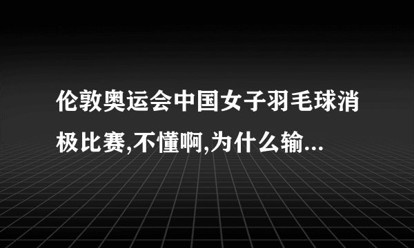 伦敦奥运会中国女子羽毛球消极比赛,不懂啊,为什么输了反而是为了赢呢?田忌赛马很好理解,这个真搞不懂希望各位大侠用通俗易懂的话讲解给我听.什么A1 D2那些字母完全看不懂.大致说出那个意思就行了那输了不会直接被淘汰掉吗,输了还可以继续比赛的吗?