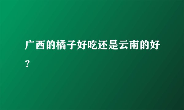 广西的橘子好吃还是云南的好?