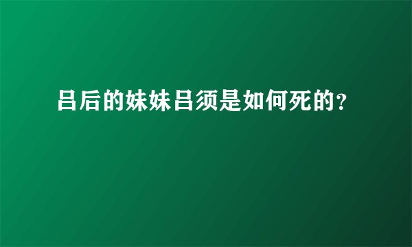 吕后的妹妹吕须是如何死的？