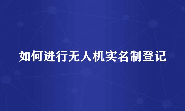 如何进行无人机实名制登记