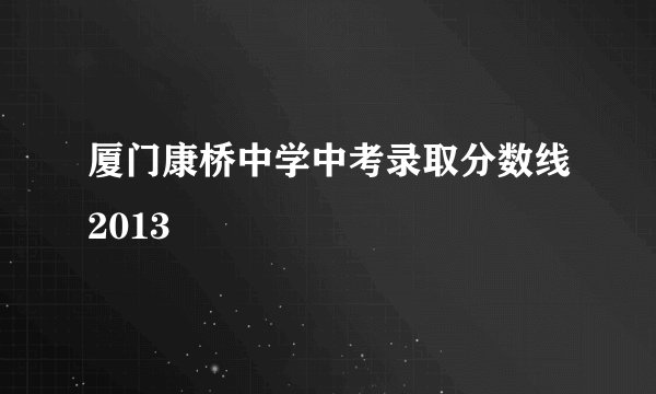 厦门康桥中学中考录取分数线2013