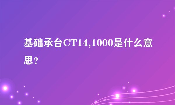 基础承台CT14,1000是什么意思？