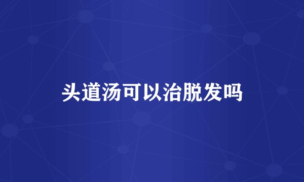头道汤可以治脱发吗