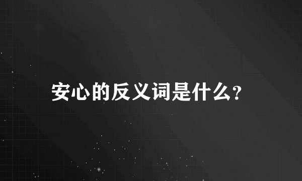 安心的反义词是什么？