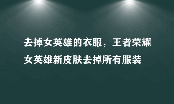 去掉女英雄的衣服，王者荣耀女英雄新皮肤去掉所有服装