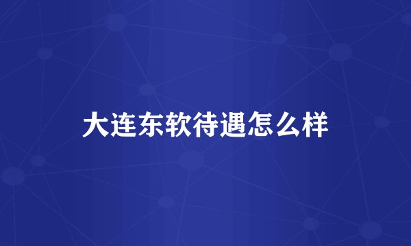 大连东软待遇怎么样