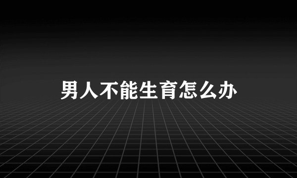 男人不能生育怎么办