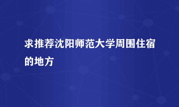 求推荐沈阳师范大学周围住宿的地方