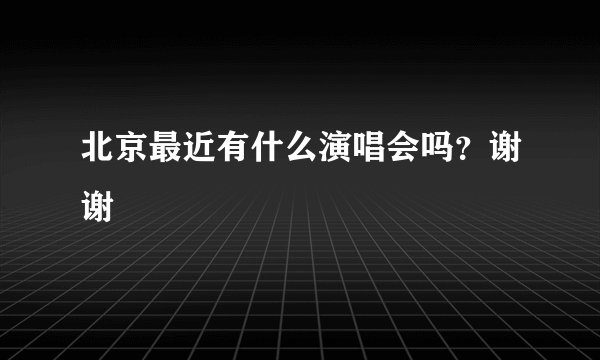 北京最近有什么演唱会吗？谢谢