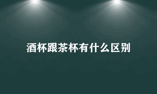酒杯跟茶杯有什么区别