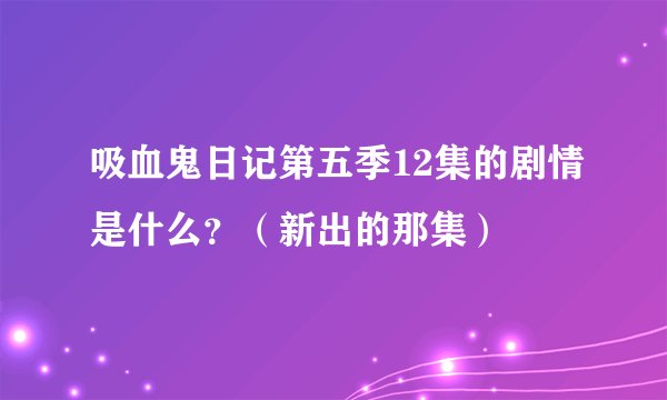 吸血鬼日记第五季12集的剧情是什么？（新出的那集）