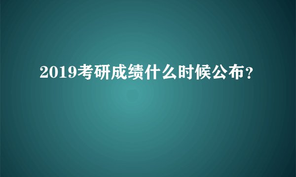 2019考研成绩什么时候公布？
