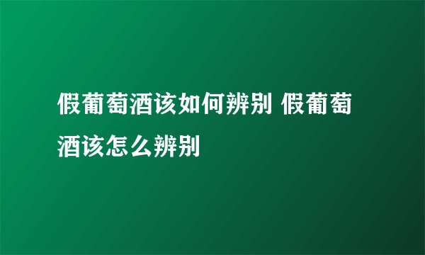 假葡萄酒该如何辨别 假葡萄酒该怎么辨别