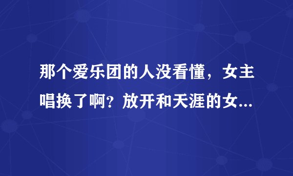 那个爱乐团的人没看懂，女主唱换了啊？放开和天涯的女主唱是哪个？没看懂？