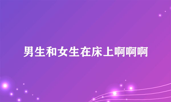 男生和女生在床上啊啊啊