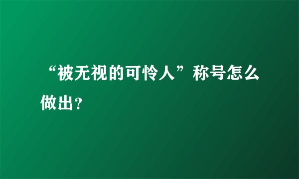 “被无视的可怜人”称号怎么做出？