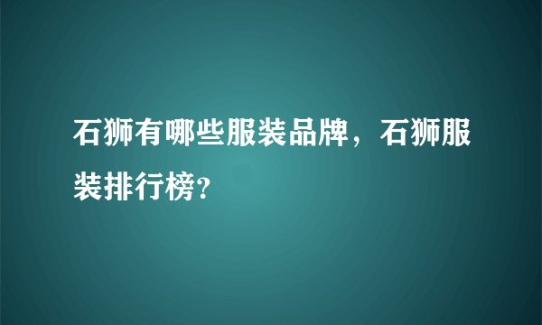 石狮有哪些服装品牌，石狮服装排行榜？