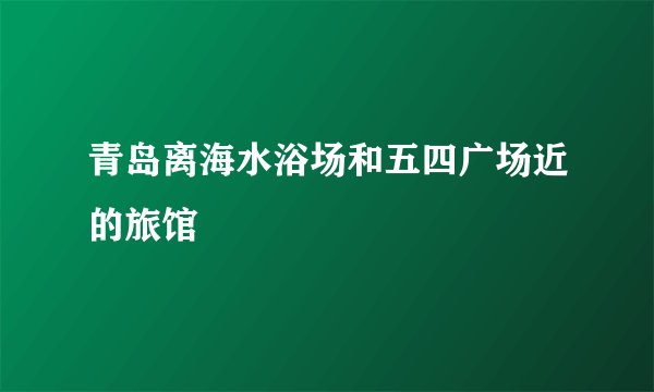 青岛离海水浴场和五四广场近的旅馆