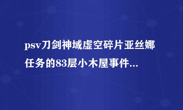 psv刀剑神域虚空碎片亚丝娜任务的83层小木屋事件为什么触发不了