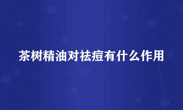 茶树精油对祛痘有什么作用