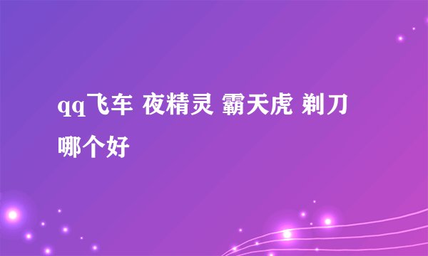 qq飞车 夜精灵 霸天虎 剃刀 哪个好