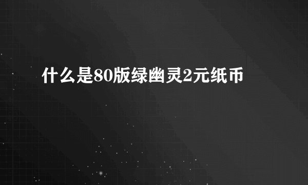 什么是80版绿幽灵2元纸币