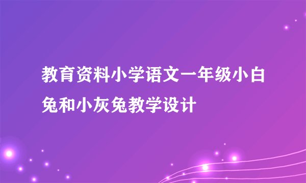 教育资料小学语文一年级小白兔和小灰兔教学设计
