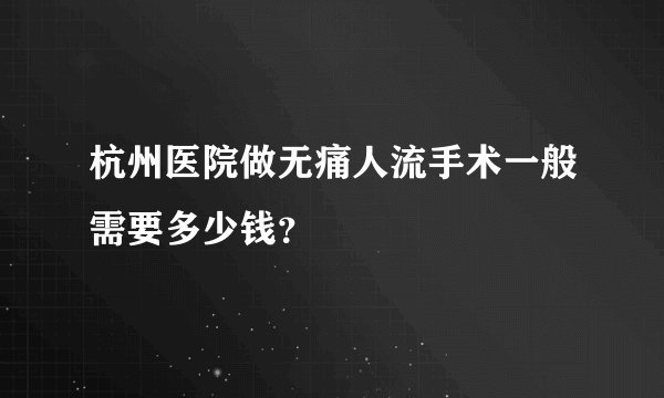 杭州医院做无痛人流手术一般需要多少钱?
