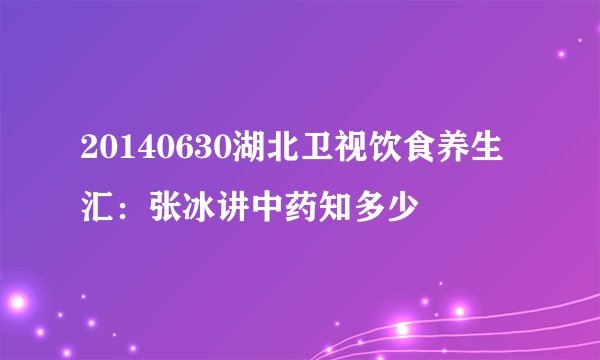20140630湖北卫视饮食养生汇：张冰讲中药知多少