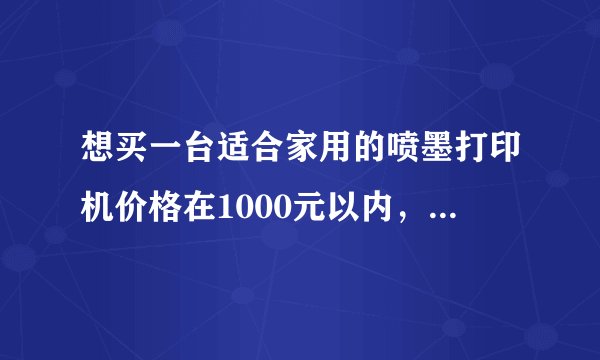 想买一台适合家用的喷墨打印机价格在1000元以内，只想在爱普生和惠普里面选，哪个型号合适？