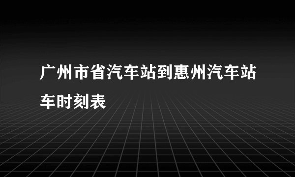广州市省汽车站到惠州汽车站车时刻表
