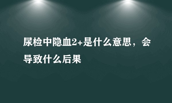 尿检中隐血2+是什么意思，会导致什么后果