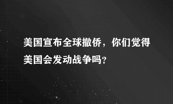 美国宣布全球撤侨，你们觉得美国会发动战争吗？