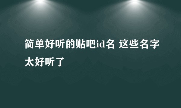 简单好听的贴吧id名 这些名字太好听了