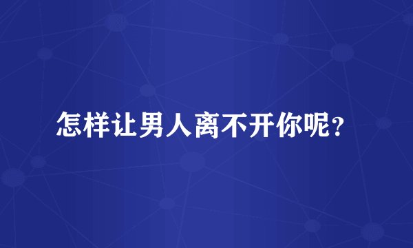 怎样让男人离不开你呢？