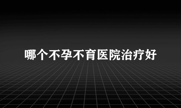 哪个不孕不育医院治疗好