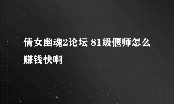 倩女幽魂2论坛 81级偃师怎么赚钱快啊