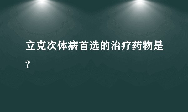立克次体病首选的治疗药物是?