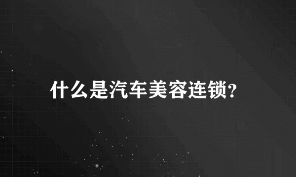 什么是汽车美容连锁？