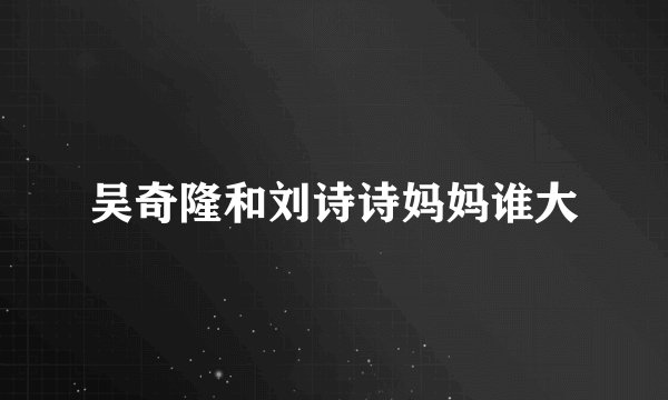吴奇隆和刘诗诗妈妈谁大